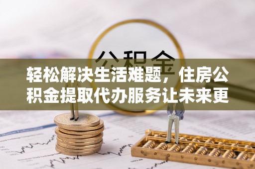 府谷轻松解决生活难题，住房公积金提取代办服务让未来更安心
