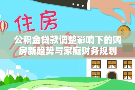府谷公积金贷款调整影响下的购房新趋势与家庭财务规划