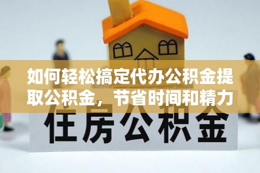 府谷如何轻松搞定代办公积金提取公积金，节省时间和精力的秘密武器