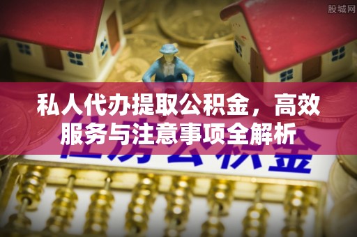 府谷私人代办提取公积金，高效服务与注意事项全解析