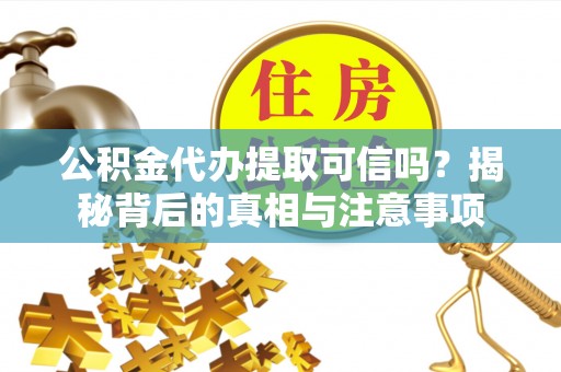 府谷公积金代办提取可信吗？揭秘背后的真相与注意事项