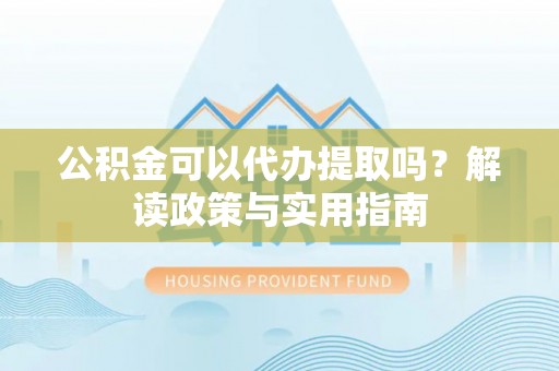 府谷公积金可以代办提取吗？解读政策与实用指南