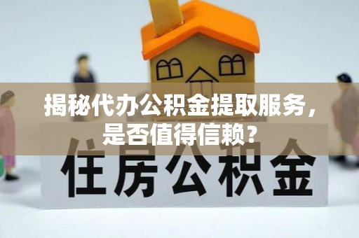 府谷揭秘代办公积金提取服务，是否值得信赖？