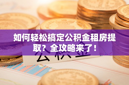 府谷如何轻松搞定公积金租房提取？全攻略来了！
