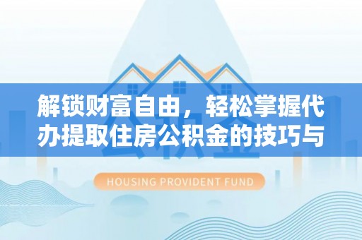 府谷解锁财富自由，轻松掌握代办提取住房公积金的技巧与攻略
