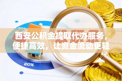 府谷西安公积金提取代办服务，便捷高效，让资金流动更轻松