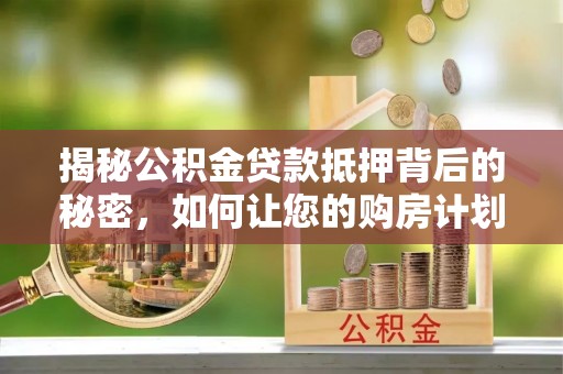 府谷揭秘公积金贷款抵押背后的秘密，如何让您的购房计划更轻松？