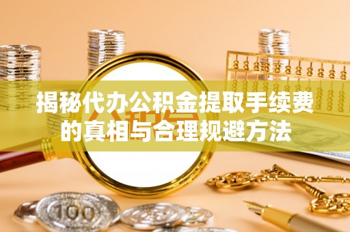 府谷揭秘代办公积金提取手续费的真相与合理规避方法