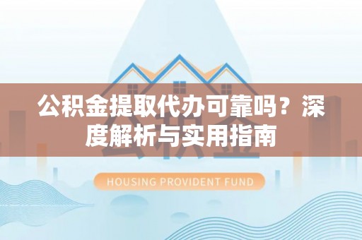 府谷公积金提取代办可靠吗？深度解析与实用指南