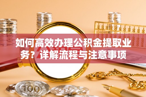 府谷如何高效办理公积金提取业务？详解流程与注意事项
