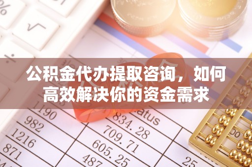 府谷公积金代办提取咨询，如何高效解决你的资金需求