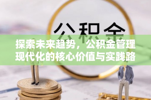 府谷探索未来趋势，公积金管理现代化的核心价值与实践路径