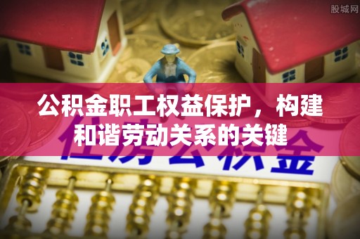 府谷公积金职工权益保护，构建和谐劳动关系的关键