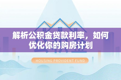 府谷解析公积金贷款利率，如何优化你的购房计划