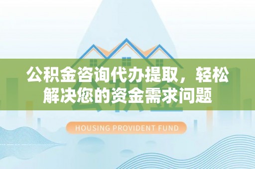 府谷公积金咨询代办提取，轻松解决您的资金需求问题