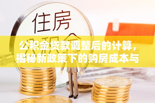 府谷公积金贷款调整后的计算，揭秘新政策下的购房成本与规划策略