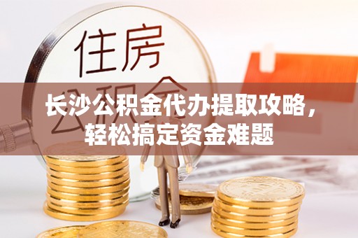 府谷长沙公积金代办提取攻略，轻松搞定资金难题