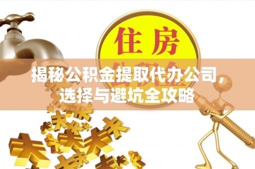 府谷揭秘公积金提取代办公司，选择与避坑全攻略