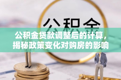府谷公积金贷款调整后的计算，揭秘政策变化对购房的影响