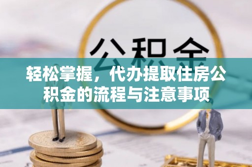 府谷轻松掌握，代办提取住房公积金的流程与注意事项