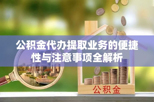 府谷公积金代办提取业务的便捷性与注意事项全解析