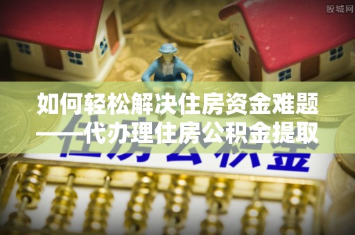 府谷如何轻松解决住房资金难题——代办理住房公积金提取服务详解