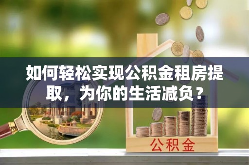 府谷如何轻松实现公积金租房提取，为你的生活减负？