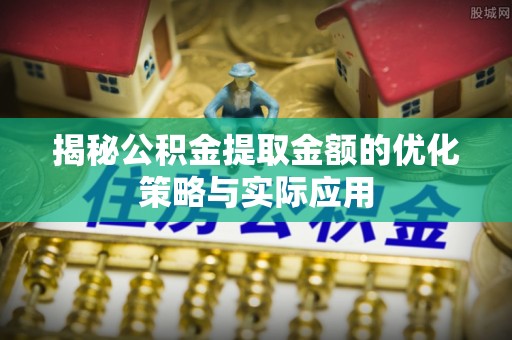 府谷揭秘公积金提取金额的优化策略与实际应用
