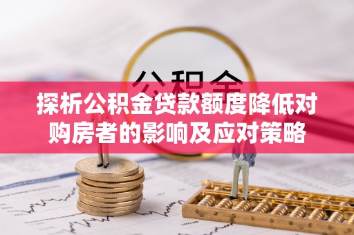 府谷探析公积金贷款额度降低对购房者的影响及应对策略