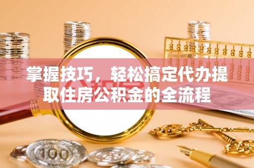 府谷掌握技巧，轻松搞定代办提取住房公积金的全流程