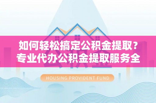 府谷如何轻松搞定公积金提取？专业代办公积金提取服务全解析