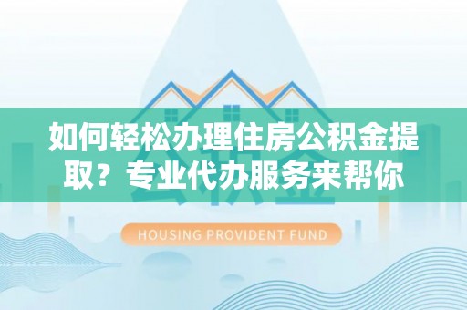 府谷如何轻松办理住房公积金提取？专业代办服务来帮你