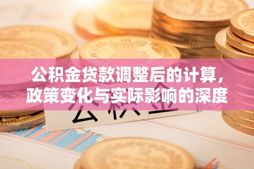 府谷公积金贷款调整后的计算，政策变化与实际影响的深度解析