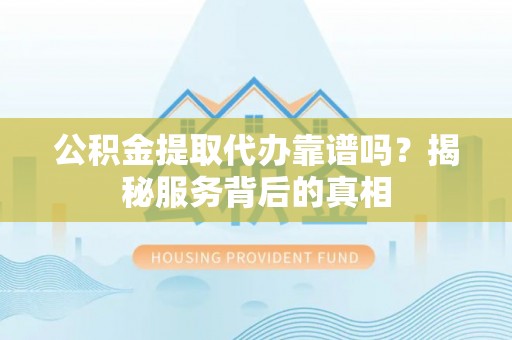 府谷公积金提取代办靠谱吗？揭秘服务背后的真相