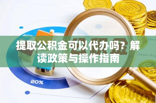 府谷提取公积金可以代办吗？解读政策与操作指南