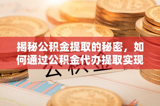 府谷揭秘公积金提取的秘密，如何通过公积金代办提取实现财务自由