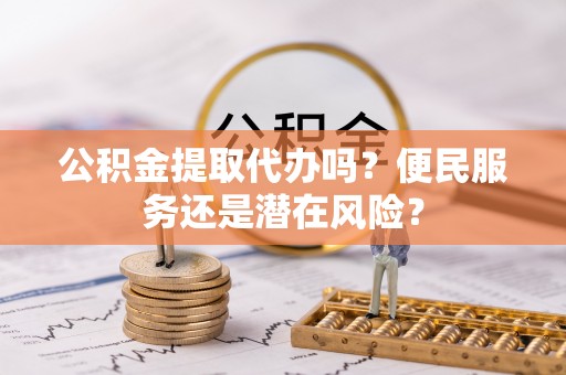 府谷公积金提取代办吗？便民服务还是潜在风险？