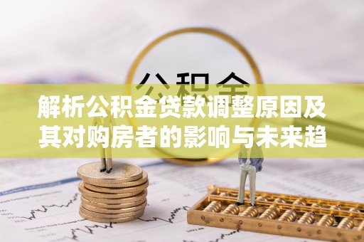 府谷解析公积金贷款调整原因及其对购房者的影响与未来趋势