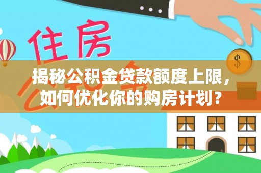 府谷揭秘公积金贷款额度上限，如何优化你的购房计划？