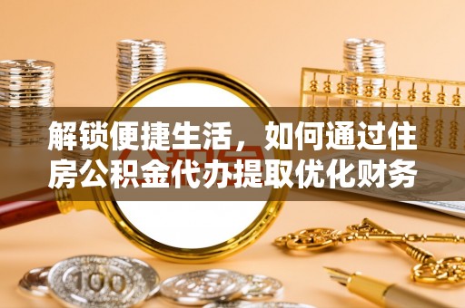 府谷解锁便捷生活，如何通过住房公积金代办提取优化财务规划