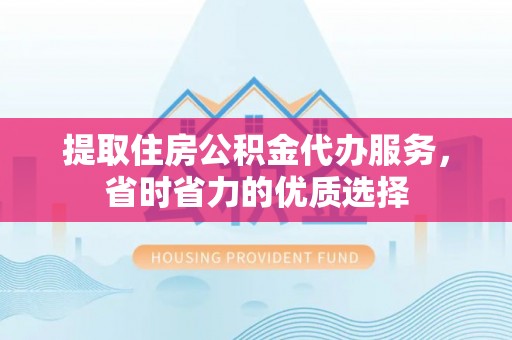 府谷提取住房公积金代办服务，省时省力的优质选择