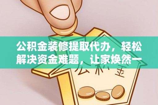 府谷公积金装修提取代办，轻松解决资金难题，让家焕然一新