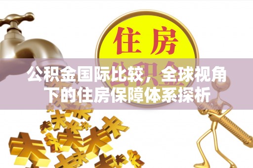 府谷公积金国际比较，全球视角下的住房保障体系探析