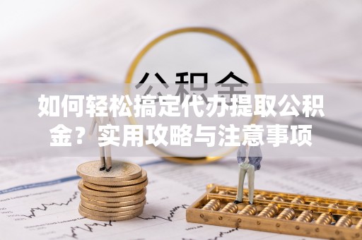 府谷如何轻松搞定代办提取公积金？实用攻略与注意事项