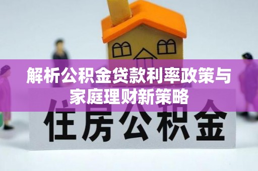 府谷解析公积金贷款利率政策与家庭理财新策略