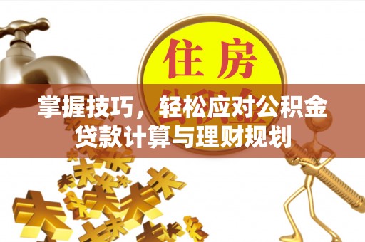 府谷掌握技巧，轻松应对公积金贷款计算与理财规划