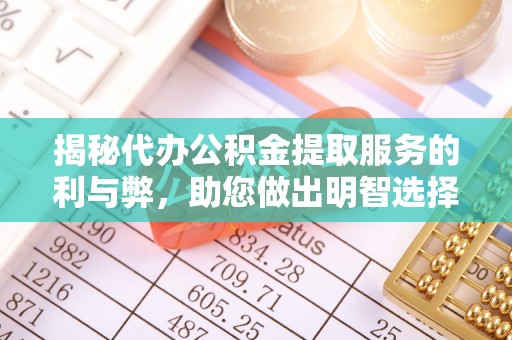 府谷揭秘代办公积金提取服务的利与弊，助您做出明智选择
