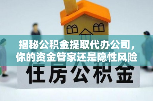 府谷揭秘公积金提取代办公司，你的资金管家还是隐性风险？