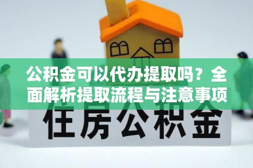 府谷公积金可以代办提取吗？全面解析提取流程与注意事项