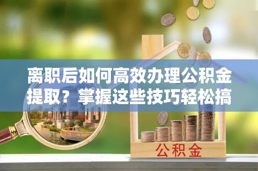 府谷离职后如何高效办理公积金提取？掌握这些技巧轻松搞定